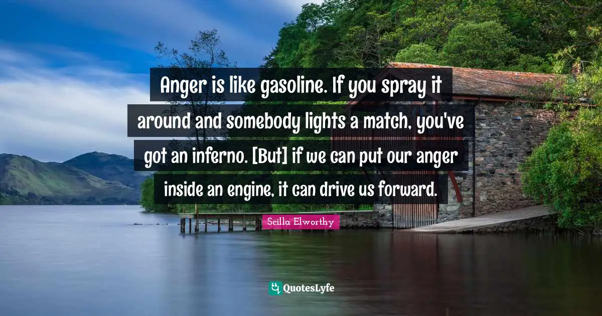 Gasoline Quotes: "Anger is like gasoline. If you spray it around and somebody lights a match, you've got an inferno. [But] if we can put our anger inside an engine, it can drive us forward."