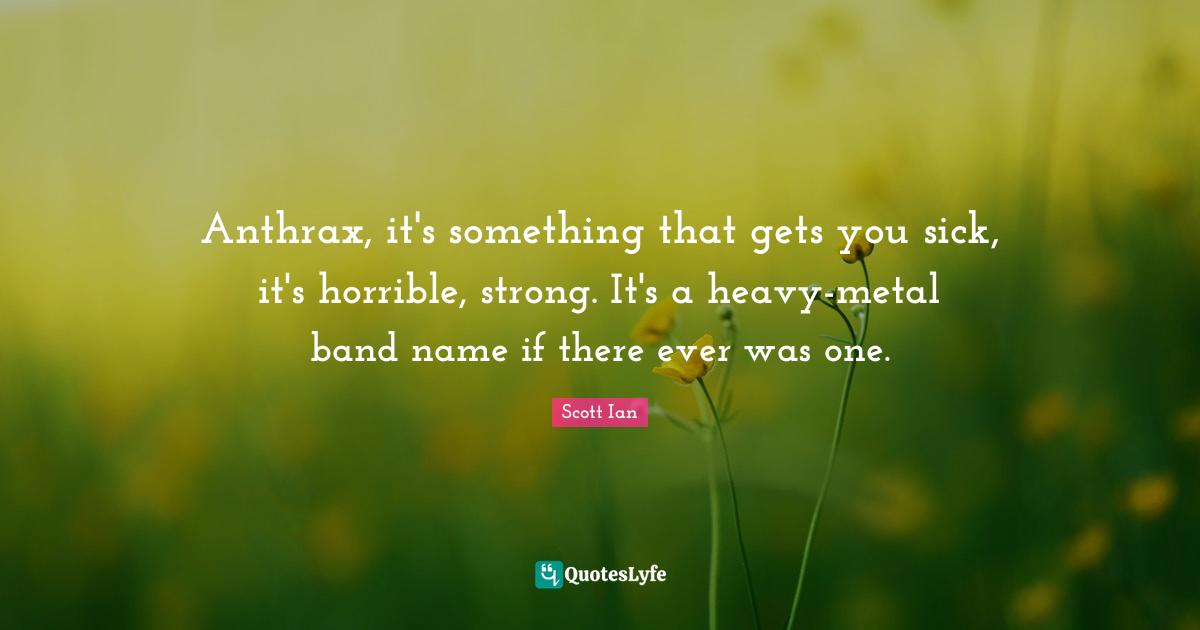 Scott Ian Quotes: "Anthrax, it's something that gets you sick, it's horrible, strong. It's a heavy-metal band name if there ever was one."