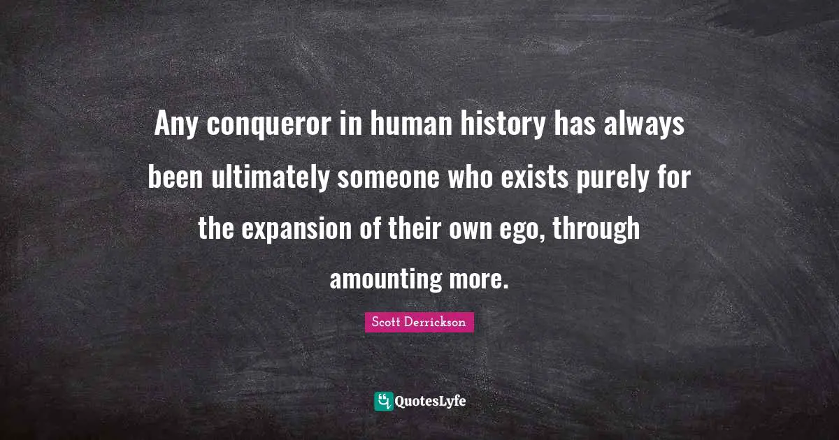 Any conqueror in human history has always been ultimately someone who exists purely for the expansion of their own ego, through amounting more.