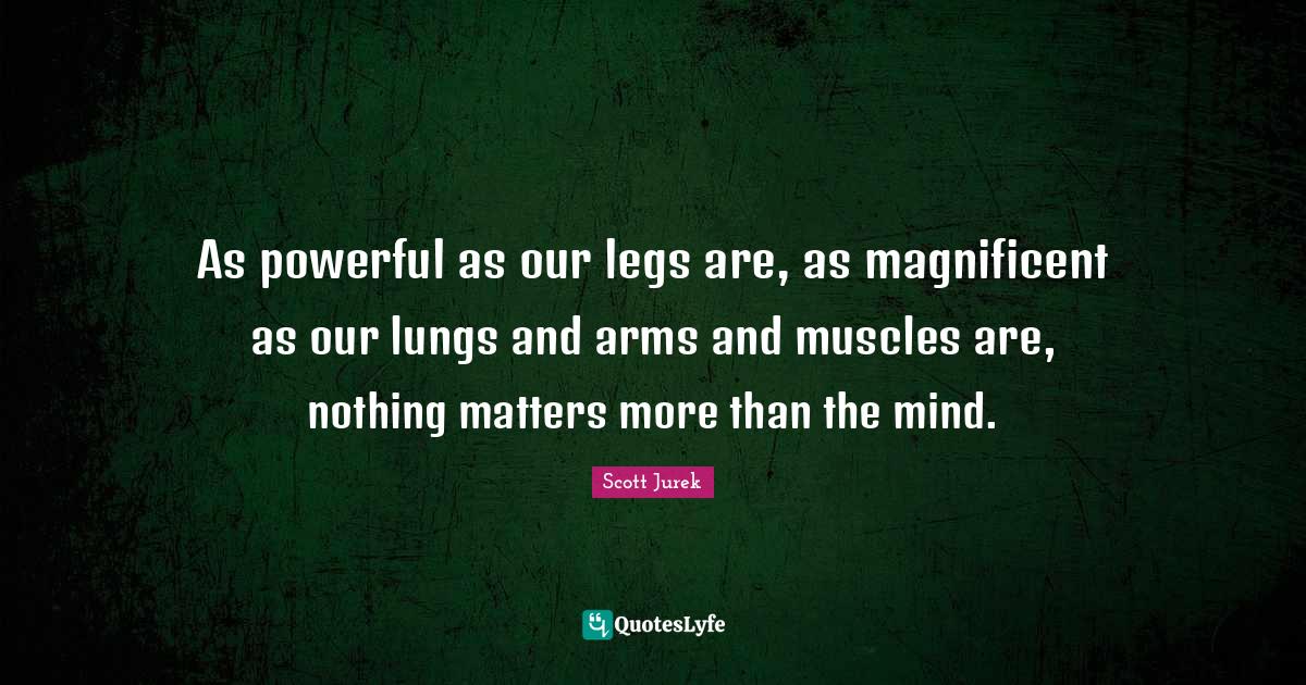As powerful as our legs are, as magnificent as our lungs and arms and
