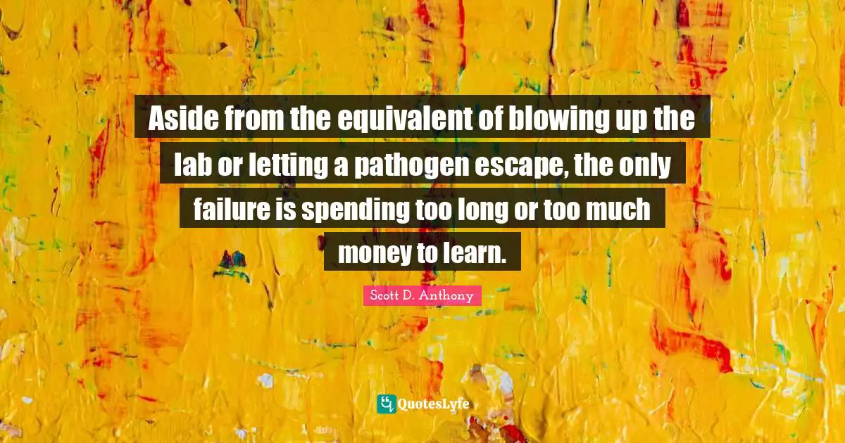 Labs Quotes: "Aside from the equivalent of blowing up the lab or letting a pathogen escape, the only failure is spending too long or too much money to learn."