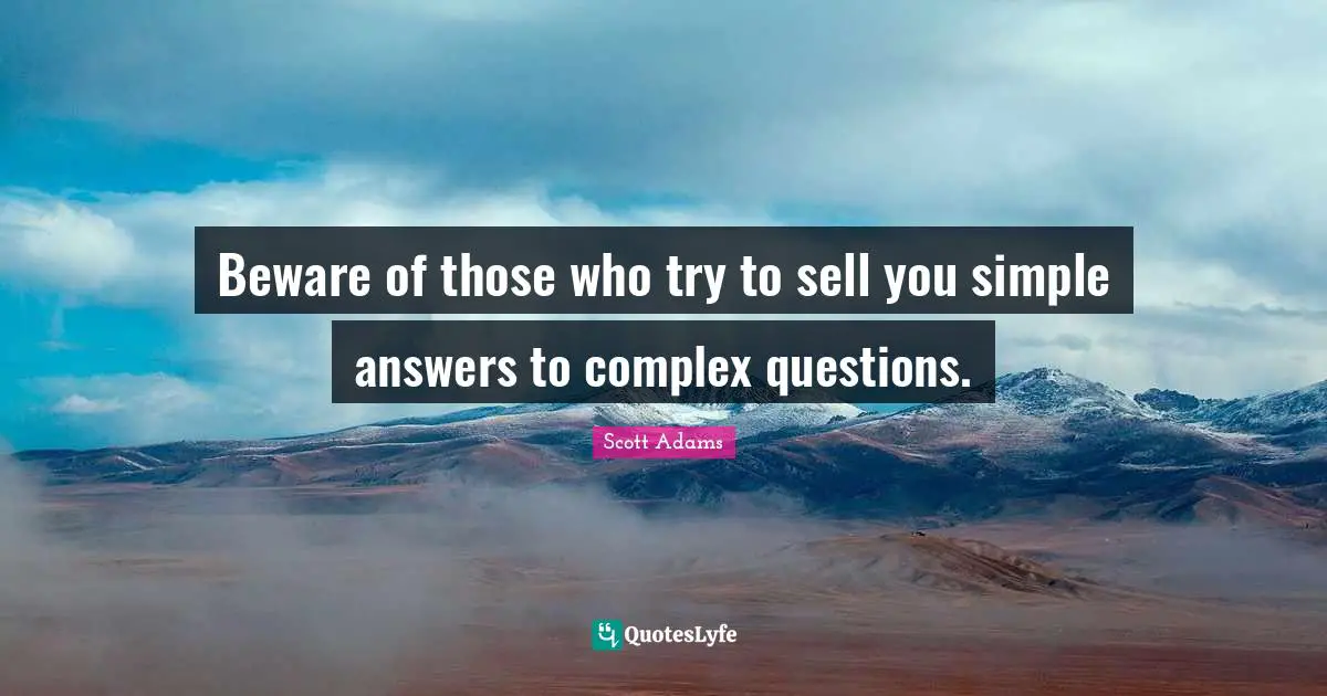 Beware of those who try to sell you simple answers to complex questions.
