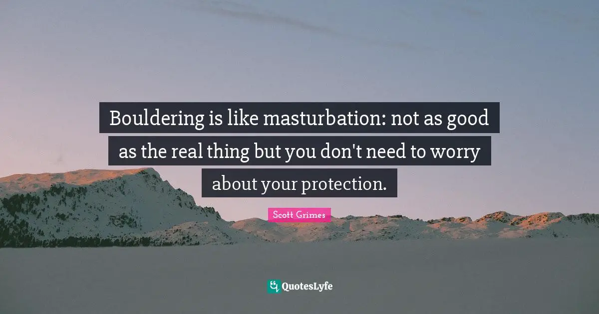 Bouldering is like masturbation: not as good as the real thing but you don't need to worry about your protection.
