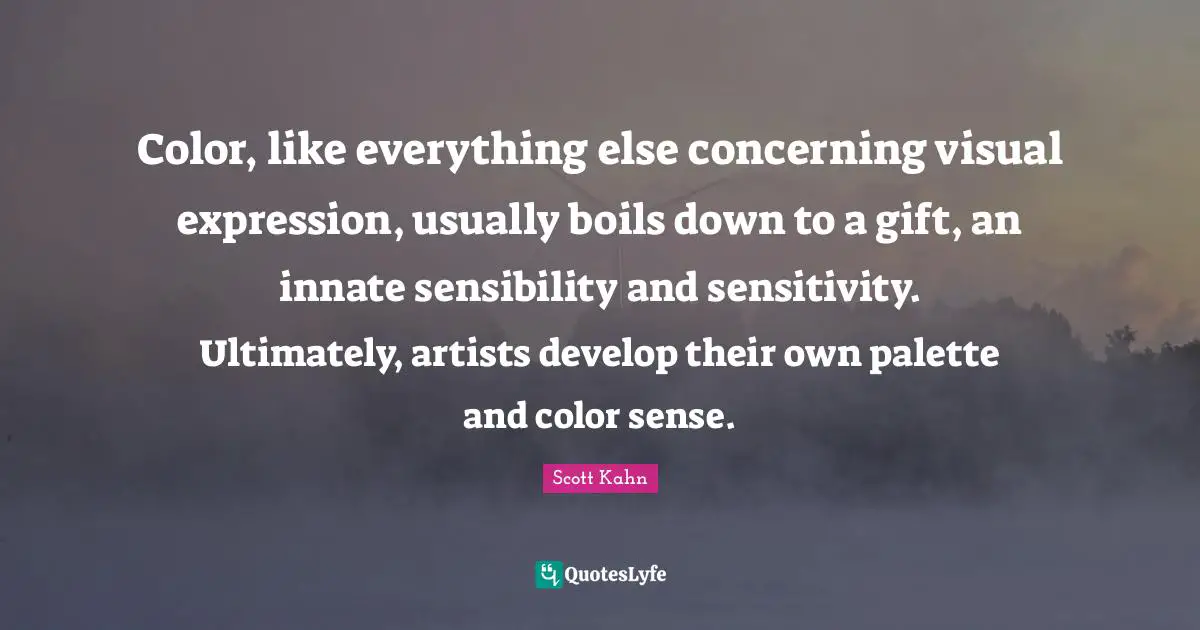 Scott Kahn Quotes: "Color, like everything else concerning visual expression, usually boils down to a gift, an innate sensibility and sensitivity. Ultimately, artists develop their own palette and color sense."