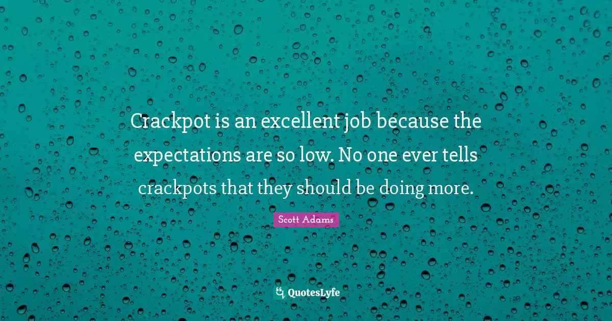 Crackpot is an excellent job because the expectations are so low. No one ever tells crackpots that they should be doing more.
