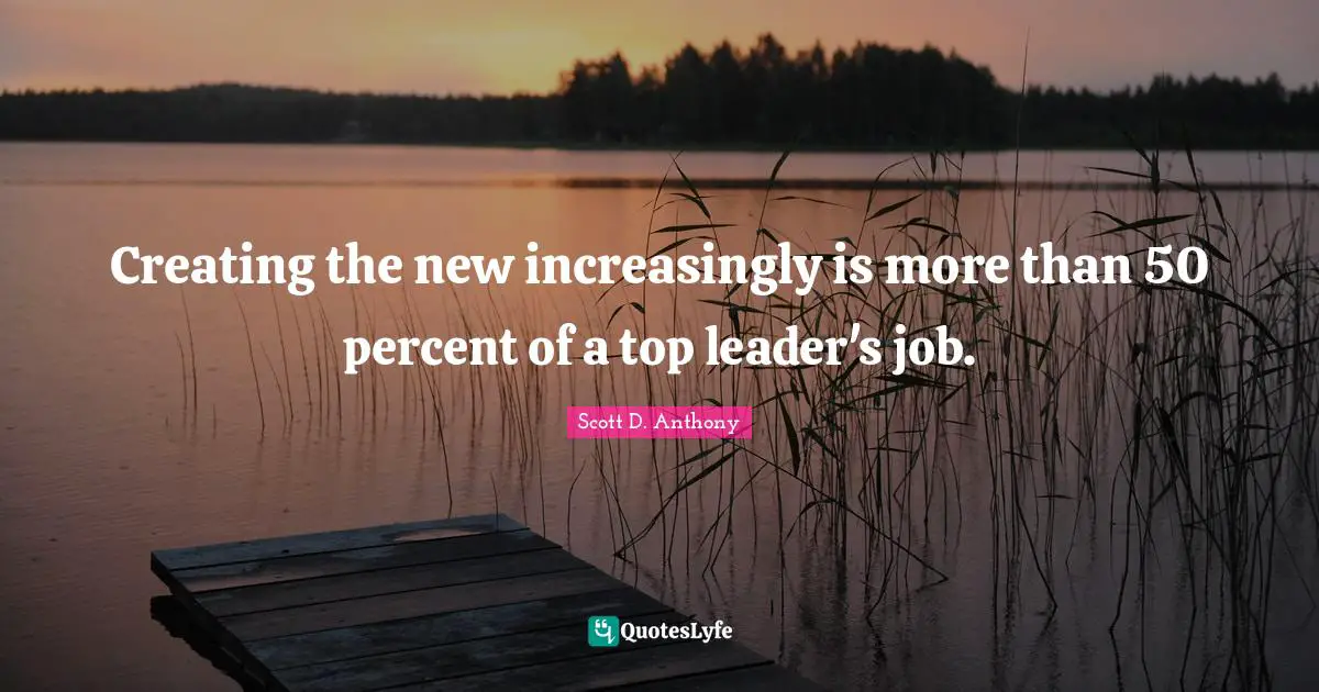 Creating the new increasingly is more than 50 percent of a top leader's job.
