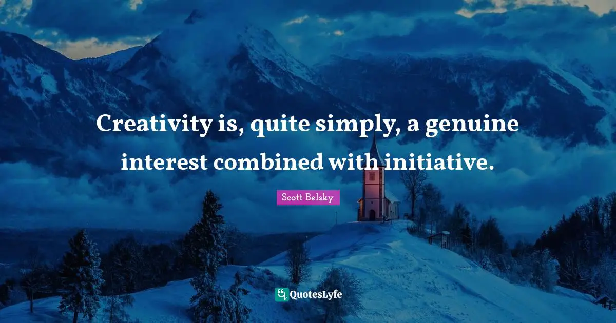 Creativity is, quite simply, a genuine interest combined with initiative.