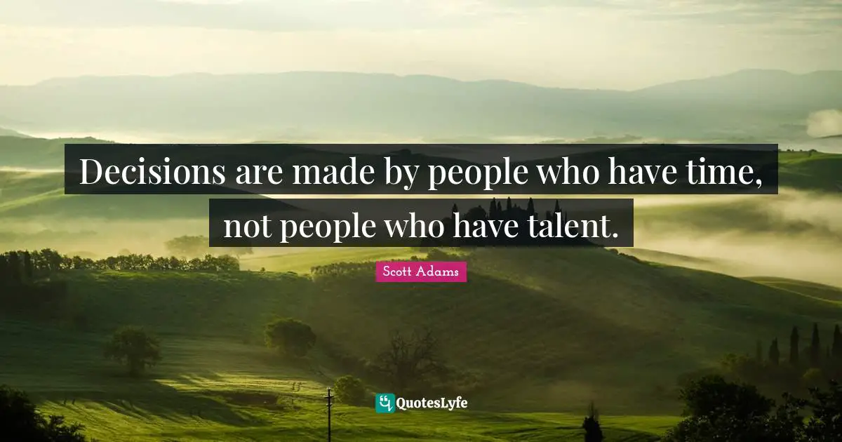 Decisions are made by people who have time, not people who have talent.