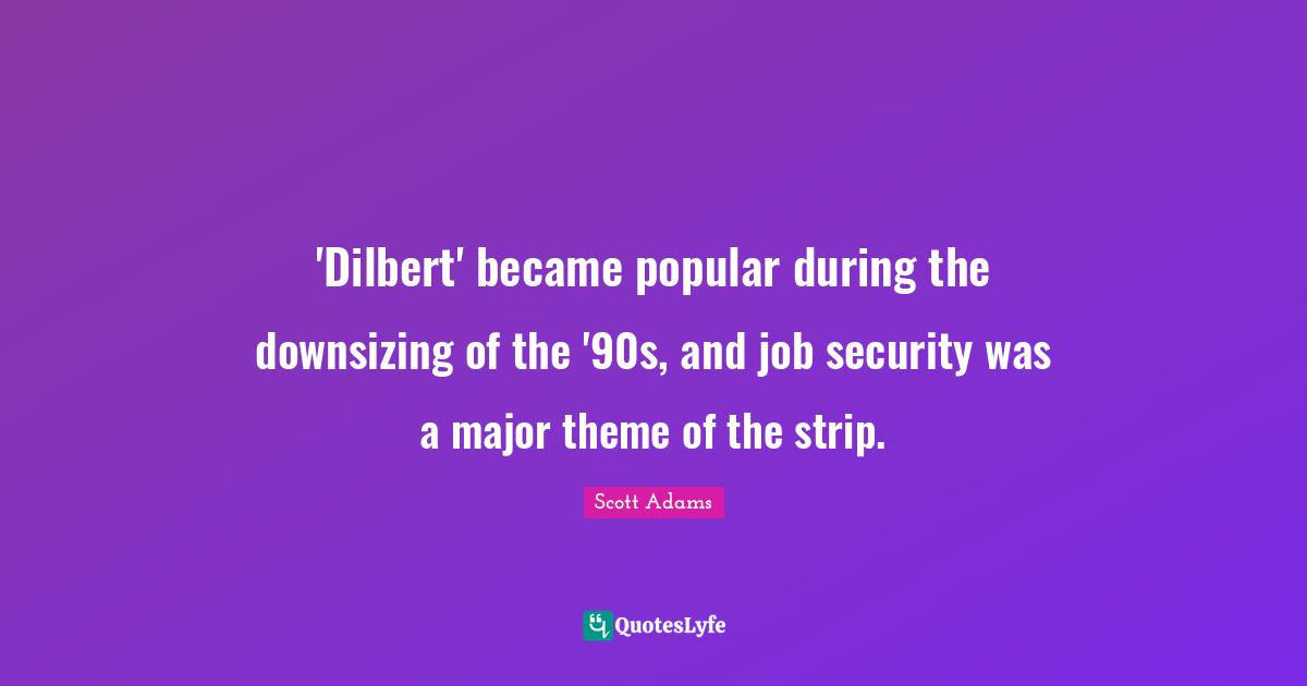 Downsizing Quotes: "'Dilbert' became popular during the downsizing of the '90s, and job security was a major theme of the strip."