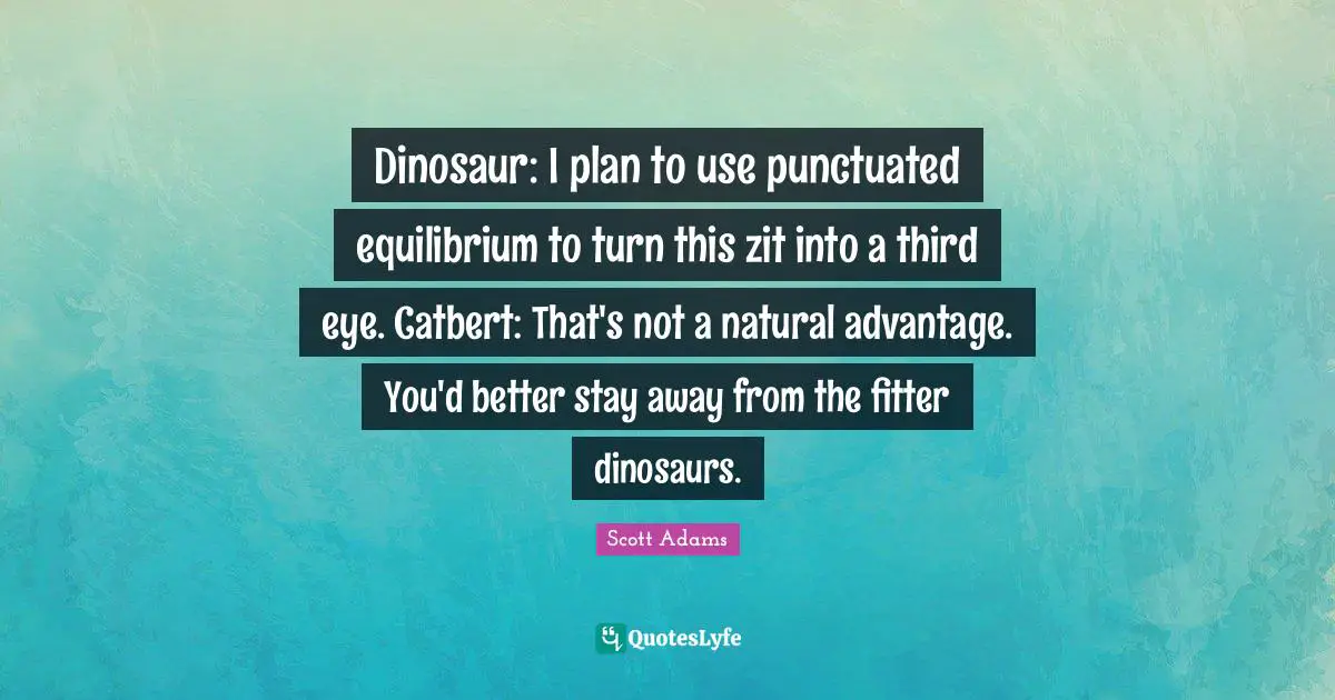Dinosaur: I plan to use punctuated equilibrium to turn this zit into a third eye. Catbert: That's not a natural advantage. You'd better stay away from the fitter dinosaurs.