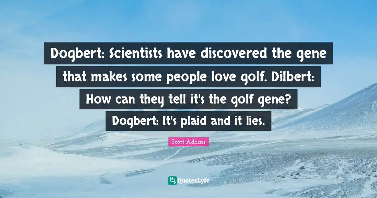 Dogbert: Scientists have discovered the gene that makes some people love golf. Dilbert: How can they tell it's the golf gene? Dogbert: It's plaid and it lies.