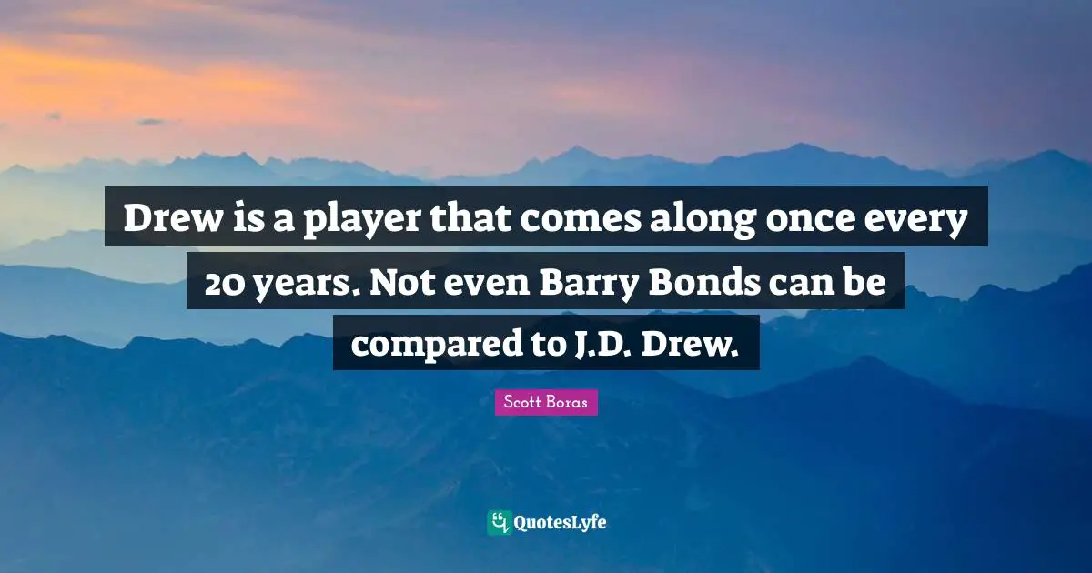 Drew is a player that comes along once every 20 years. Not even Barry Bonds can be compared to J.D. Drew.