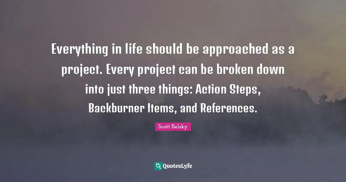 Items Quotes: "Everything in life should be approached as a project. Every project can be broken down into just three things: Action Steps, Backburner Items, and References."