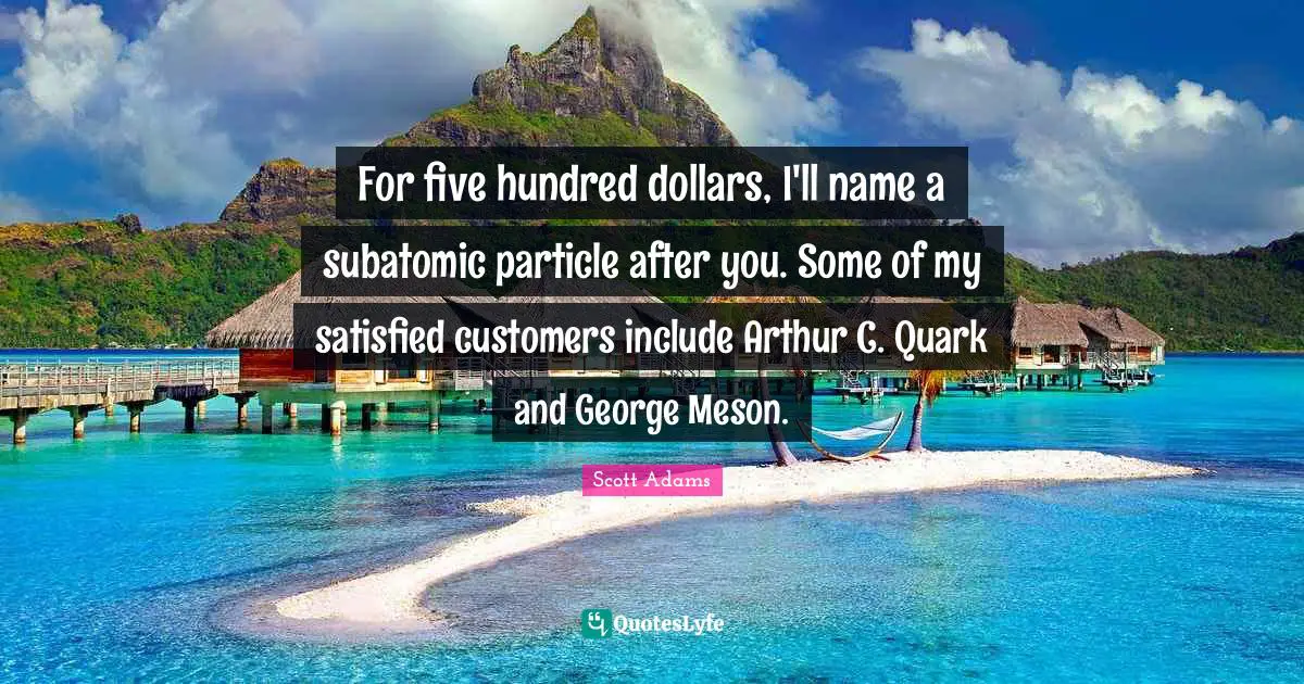 Arthur Quotes: "For five hundred dollars, I'll name a subatomic particle after you. Some of my satisfied customers include Arthur C. Quark and George Meson."