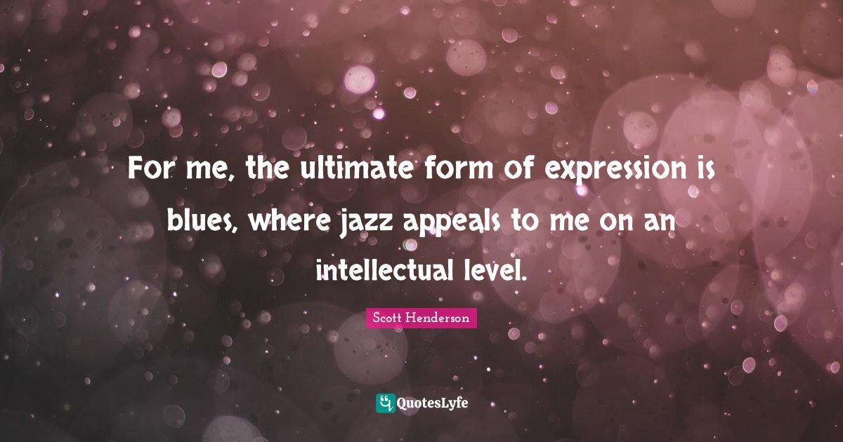 For me, the ultimate form of expression is blues, where jazz appeals t... Quote by Scott