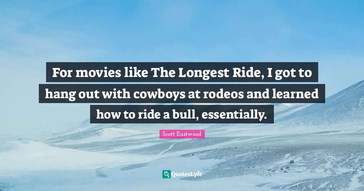 For movies like The Longest Ride, I got to hang out with cowboys at rodeos and learned how to ride a bull, essentially.