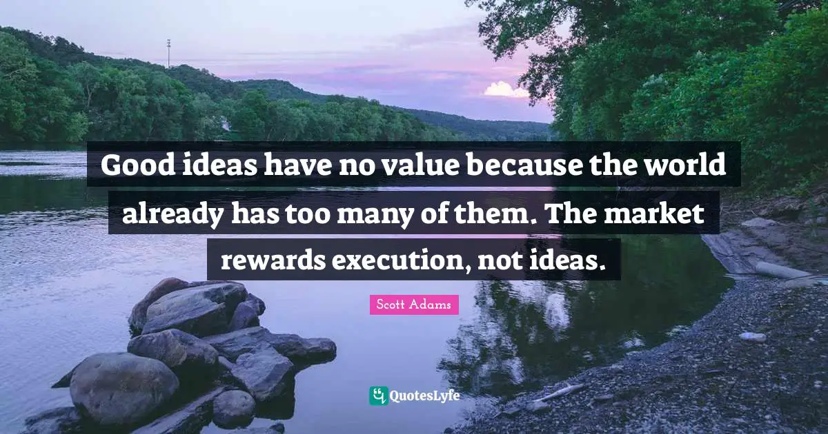 Good ideas have no value because the world already has too many of them. The market rewards execution, not ideas.