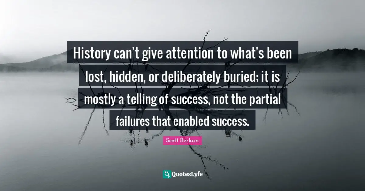History can't give attention to what's been lost, hidden, or deliberately buried; it is mostly a telling of success, not the partial failures that enabled success.