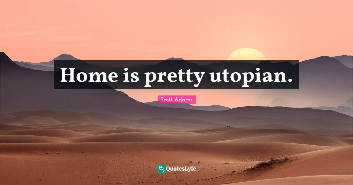 Home is pretty utopian.
