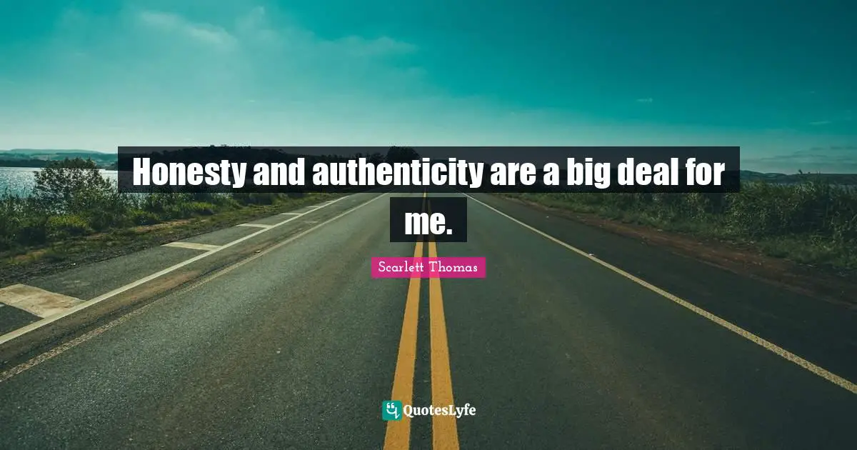 Honesty and authenticity are a big deal for me.