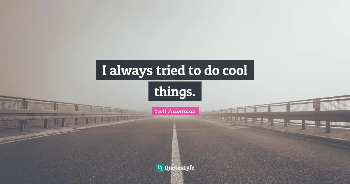 I always tried to do cool things.