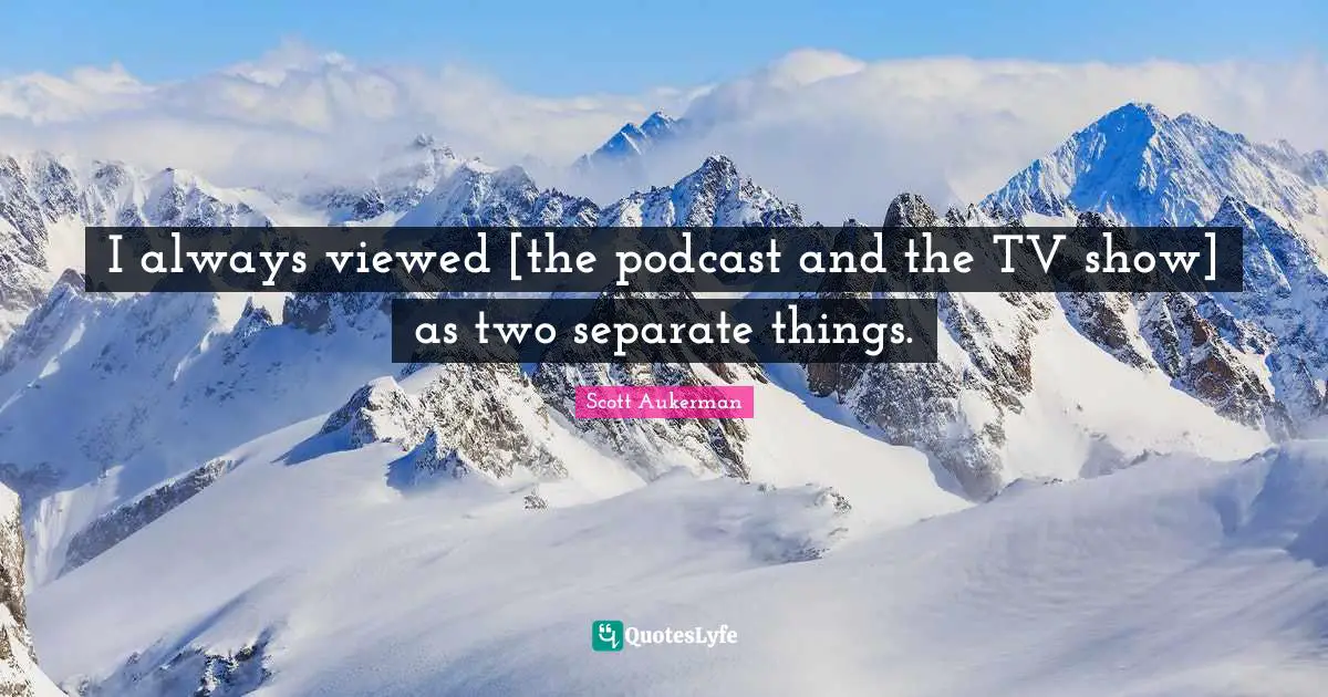 I always viewed [the podcast and the TV show] as two separate things.