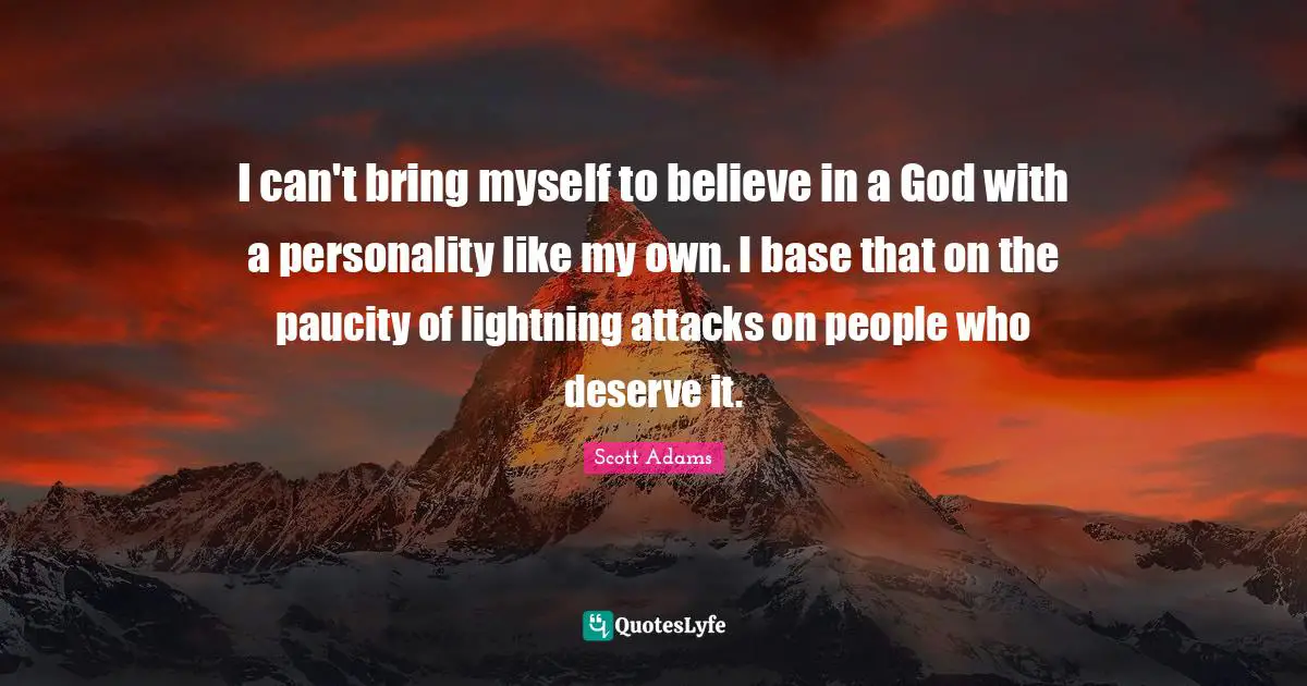 I can't bring myself to believe in a God with a personality like my own. I base that on the paucity of lightning attacks on people who deserve it.