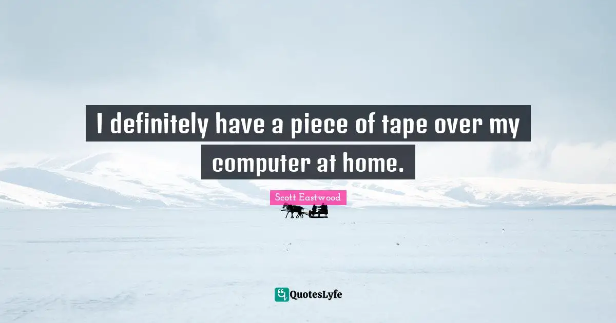 I definitely have a piece of tape over my computer at home.