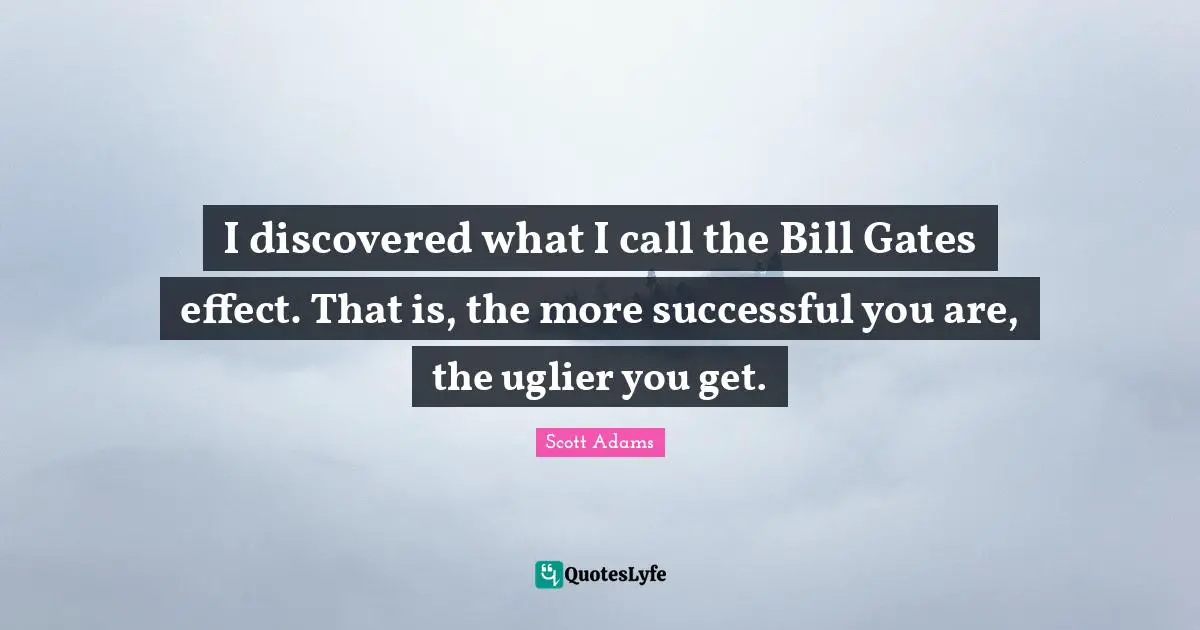 I discovered what I call the Bill Gates effect. That is, the more successful you are, the uglier you get.