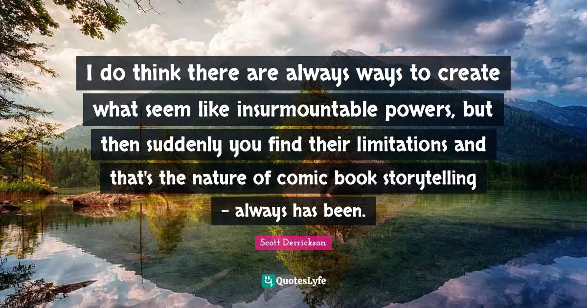 I do think there are always ways to create what seem like insurmountable powers, but then suddenly you find their limitations and that's the nature of comic book storytelling - always has been.