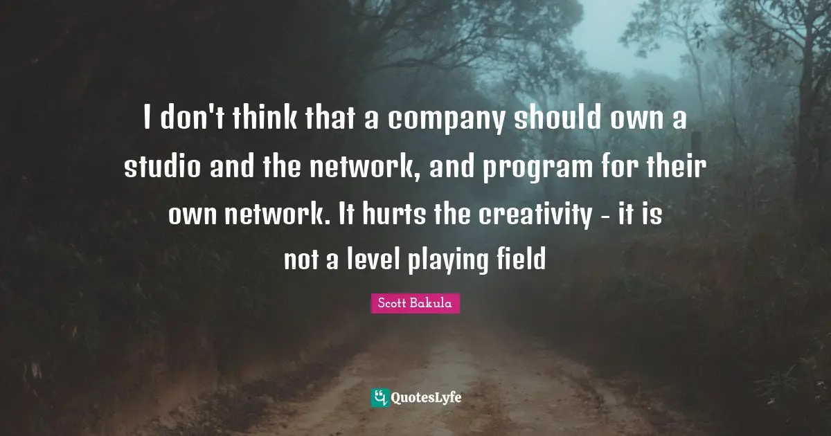I don't think that a company should own a studio and the network, and program for their own network. It hurts the creativity - it is not a level playing field