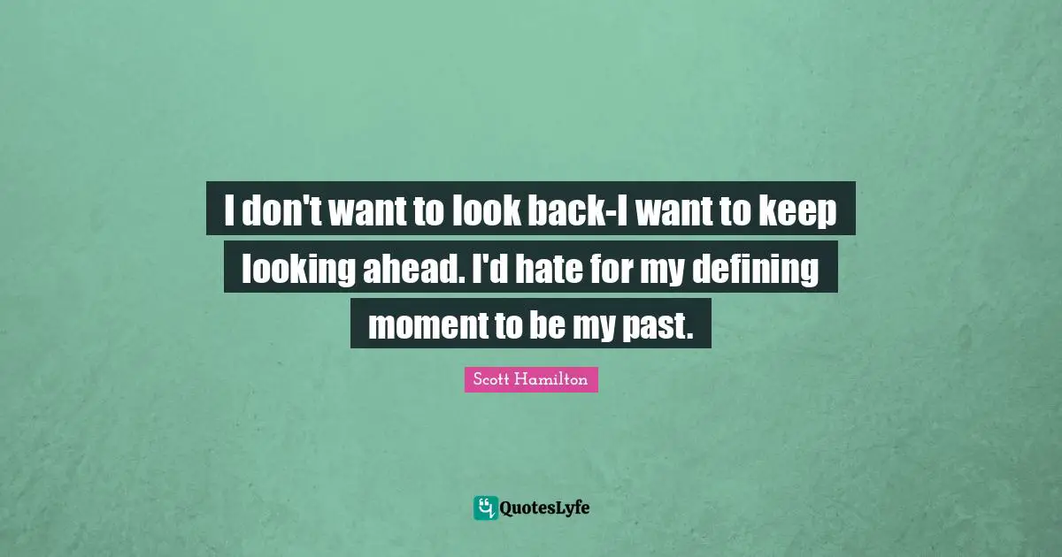 I don't want to look back-I want to keep looking ahead. I'd hate for my defining moment to be my past.