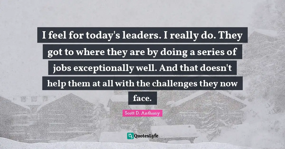 I feel for today's leaders. I really do. They got to where they are by doing a series of jobs exceptionally well. And that doesn't help them at all with the challenges they now face.