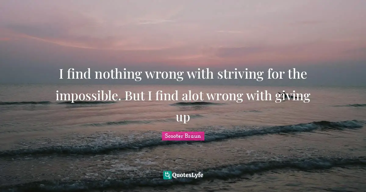 I find nothing wrong with striving for the impossible. But I find alot wrong with giving up