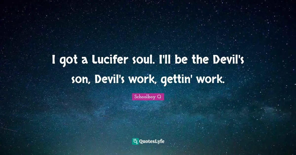 I got a Lucifer soul. I'll be the Devil's son, Devil's work, gettin' work.