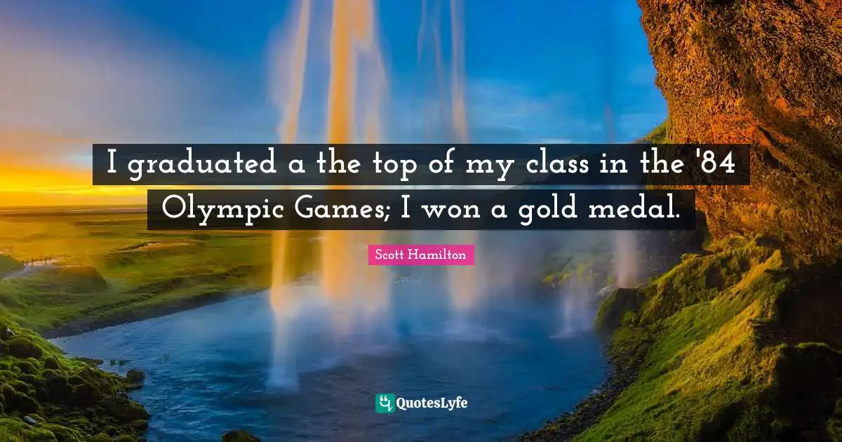 I graduated a the top of my class in the '84 Olympic Games; I won a gold medal.