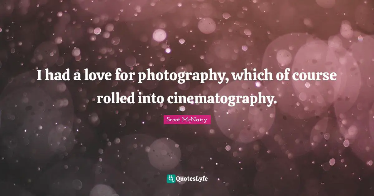 I had a love for photography, which of course rolled into cinematography.