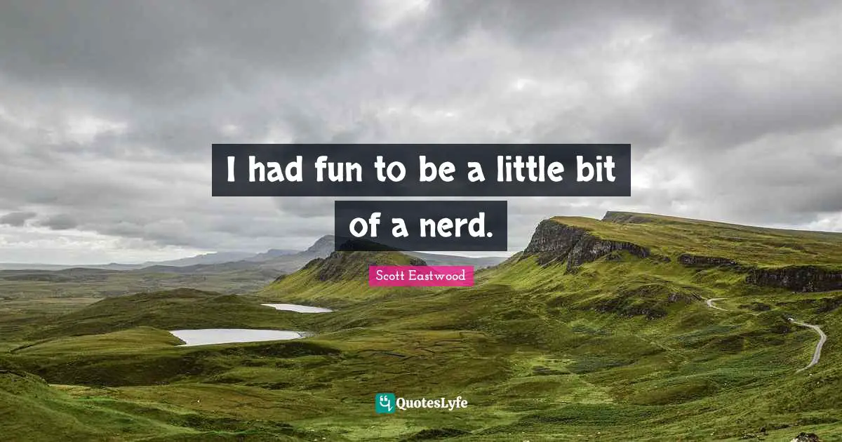 I had fun to be a little bit of a nerd.