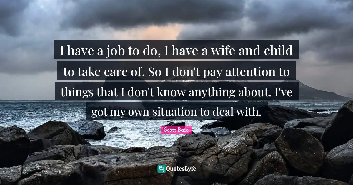 Scott Baio Quotes: "I have a job to do, I have a wife and child to take care of. So I don't pay attention to things that I don't know anything about. I've got my own situation to deal with."