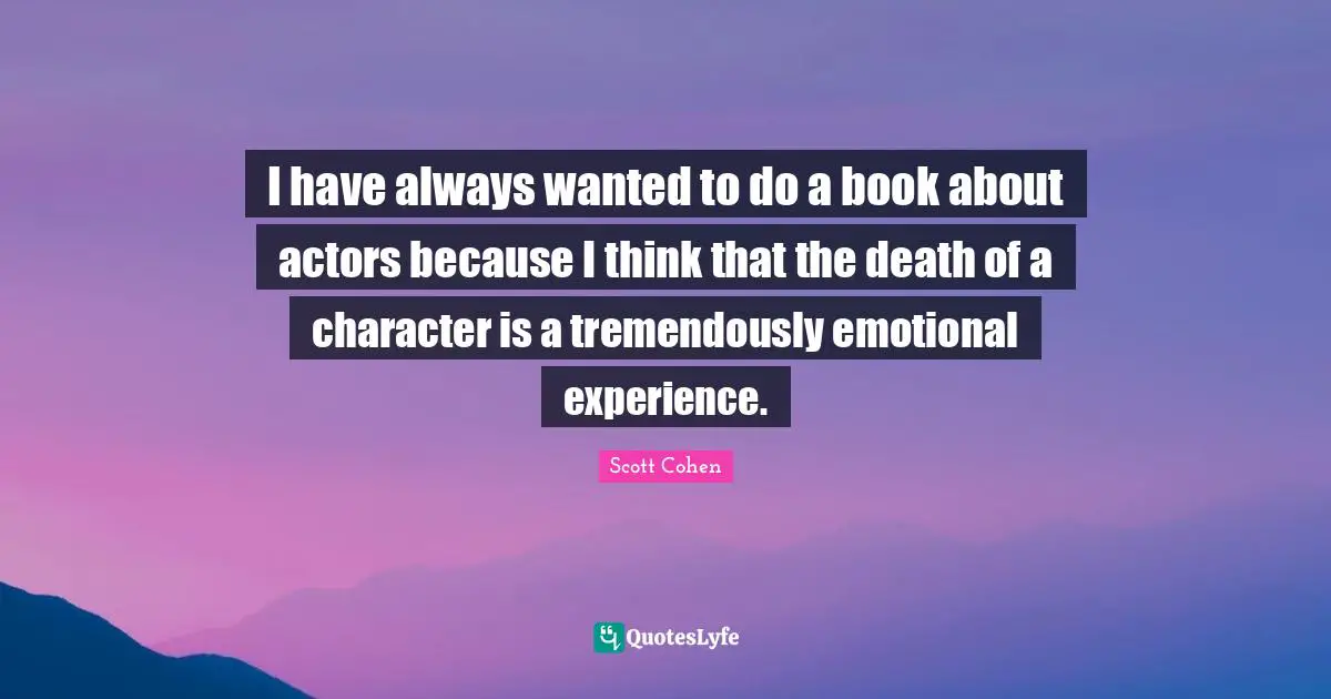 I have always wanted to do a book about actors because I think that the death of a character is a tremendously emotional experience.
