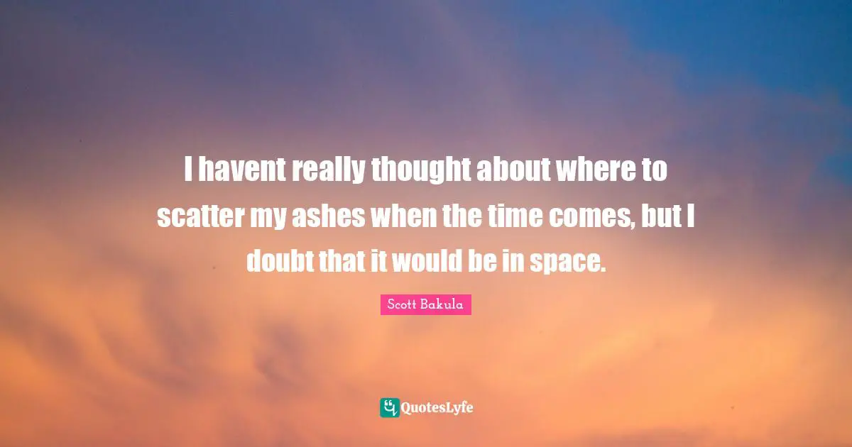I havent really thought about where to scatter my ashes when the time comes, but I doubt that it would be in space.