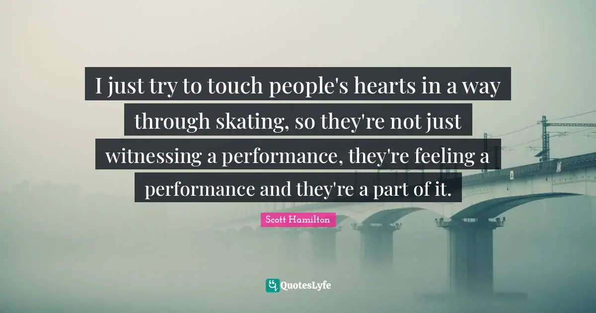 I just try to touch people's hearts in a way through skating, so they're not just witnessing a performance, they're feeling a performance and they're a part of it.
