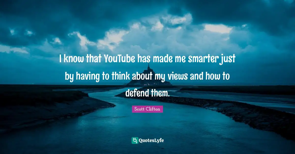I know that YouTube has made me smarter just by having to think about my views and how to defend them.