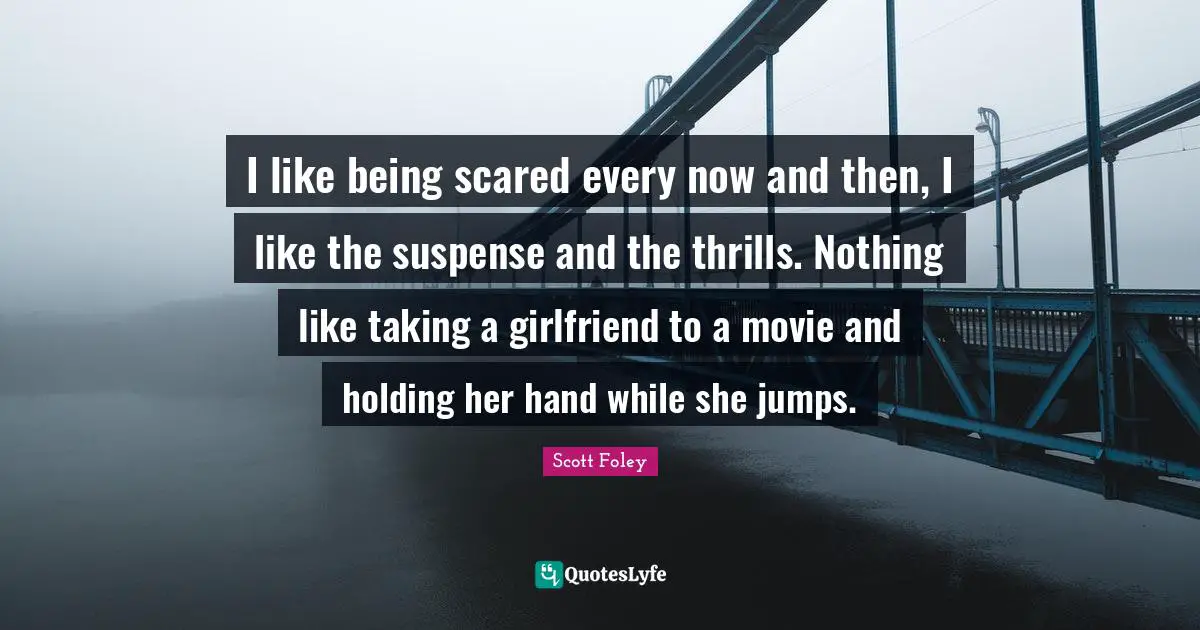 Suspense Quotes: "I like being scared every now and then, I like the suspense and the thrills. Nothing like taking a girlfriend to a movie and holding her hand while she jumps."