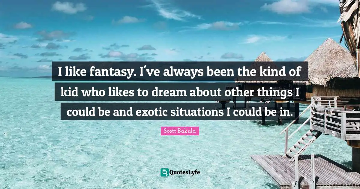 I like fantasy. I've always been the kind of kid who likes to dream about other things I could be and exotic situations I could be in.