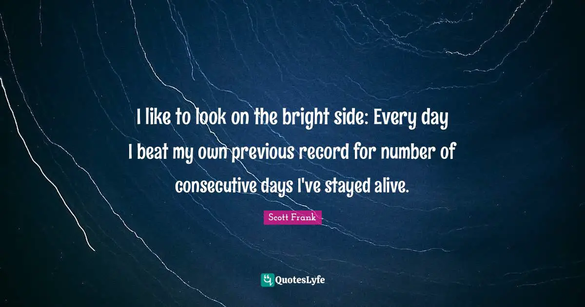 Consecutive Quotes: "I like to look on the bright side: Every day I beat my own previous record for number of consecutive days I've stayed alive."