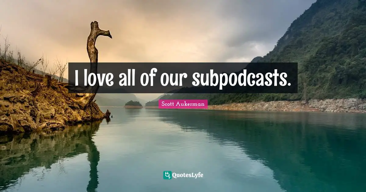 I love all of our subpodcasts.
