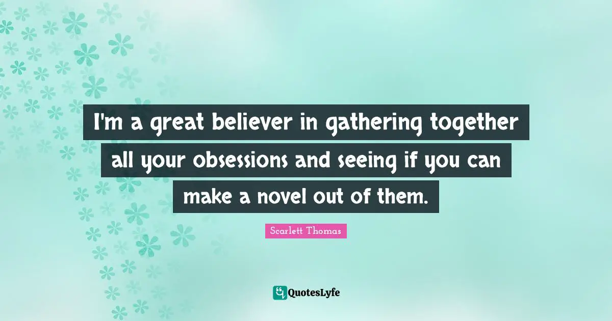I'm a great believer in gathering together all your obsessions and seeing if you can make a novel out of them.
