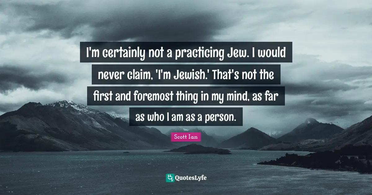 Scott Ian Quotes: "I'm certainly not a practicing Jew. I would never claim, 'I'm Jewish.' That's not the first and foremost thing in my mind, as far as who I am as a person."