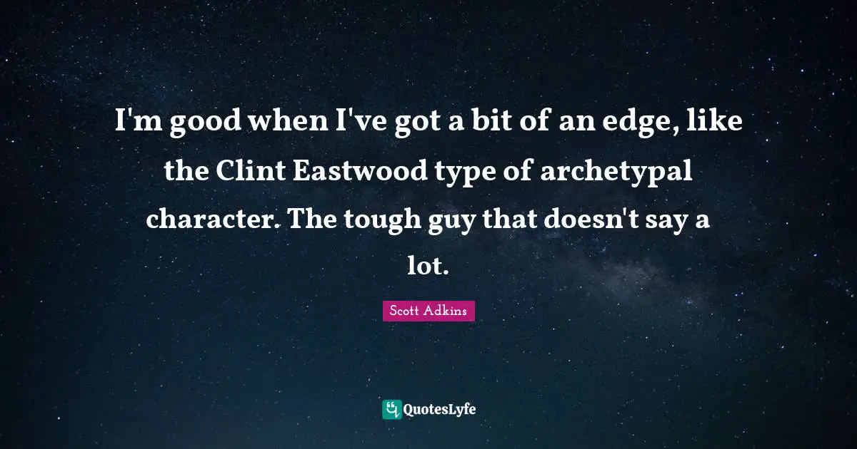 I'm good when I've got a bit of an edge, like the Clint Eastwood type of archetypal character. The tough guy that doesn't say a lot.
